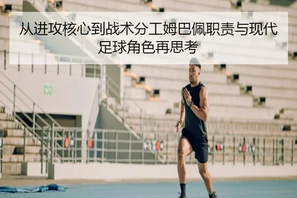 从进攻核心到战术分工姆巴佩职责与现代足球角色再思考